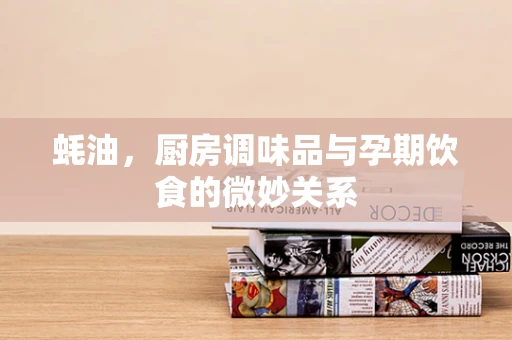 蚝油，厨房调味品与孕期饮食的微妙关系