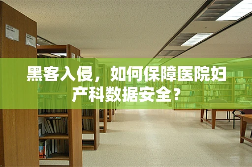 黑客入侵，如何保障医院妇产科数据安全？
