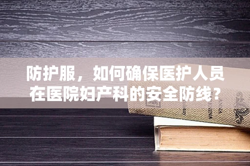 防护服，如何确保医护人员在医院妇产科的安全防线？