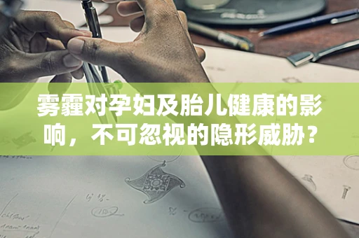 雾霾对孕妇及胎儿健康的影响，不可忽视的隐形威胁？