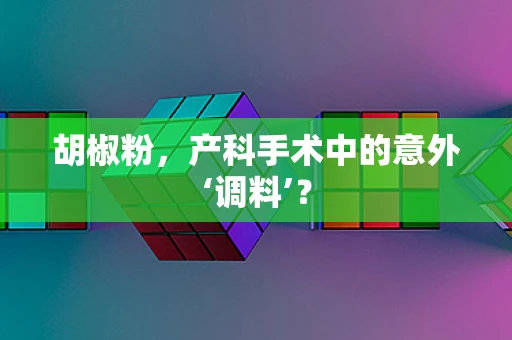 胡椒粉，产科手术中的意外‘调料’？