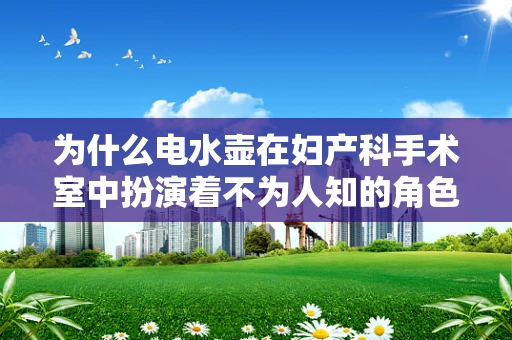 为什么电水壶在妇产科手术室中扮演着不为人知的角色？