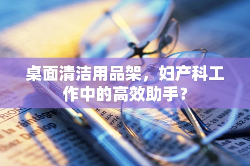 桌面清洁用品架，妇产科工作中的高效助手？