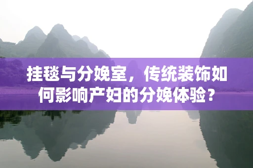 挂毯与分娩室，传统装饰如何影响产妇的分娩体验？
