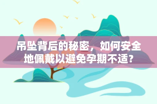 吊坠背后的秘密，如何安全地佩戴以避免孕期不适？