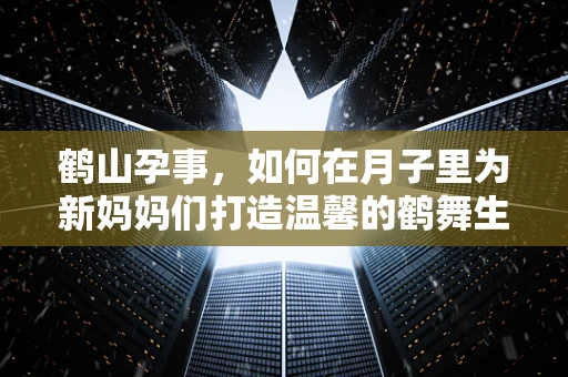 鹤山孕事，如何在月子里为新妈妈们打造温馨的鹤舞生活？