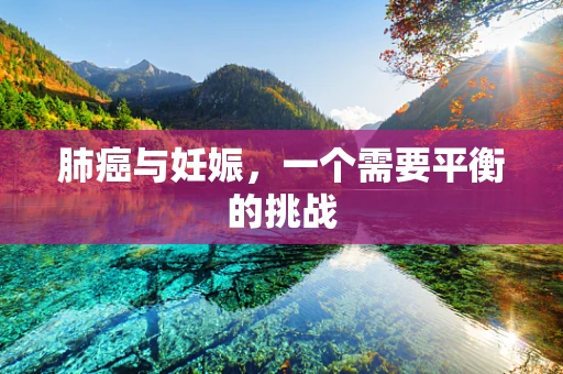肺癌与妊娠，一个需要平衡的挑战