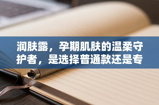 润肤露，孕期肌肤的温柔守护者，是选择普通款还是专为敏感肌设计？