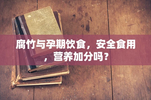 腐竹与孕期饮食，安全食用，营养加分吗？