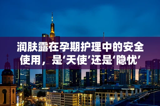 润肤露在孕期护理中的安全使用，是‘天使’还是‘隐忧’？