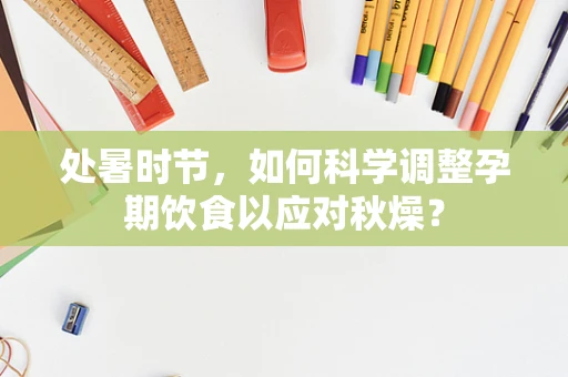处暑时节，如何科学调整孕期饮食以应对秋燥？