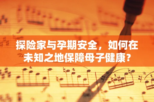 探险家与孕期安全，如何在未知之地保障母子健康？
