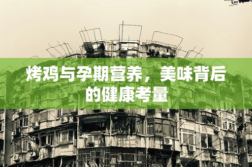 烤鸡与孕期营养，美味背后的健康考量