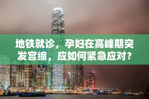 地铁就诊，孕妇在高峰期突发宫缩，应如何紧急应对？