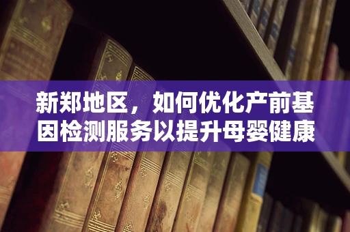 新郑地区，如何优化产前基因检测服务以提升母婴健康？