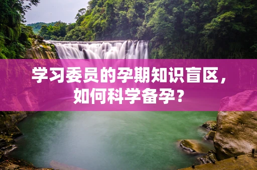 学习委员的孕期知识盲区，如何科学备孕？