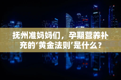 抚州准妈妈们，孕期营养补充的‘黄金法则’是什么？
