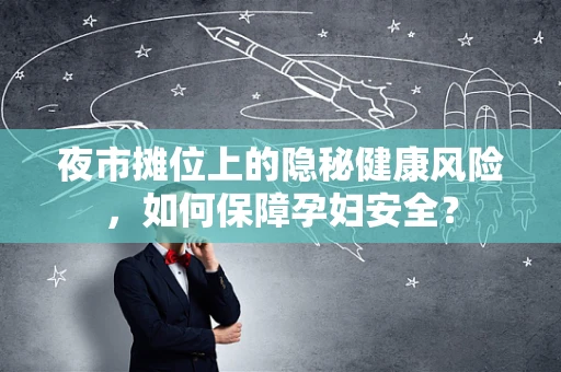 夜市摊位上的隐秘健康风险，如何保障孕妇安全？