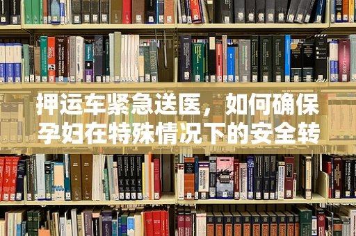 押运车紧急送医，如何确保孕妇在特殊情况下的安全转运？