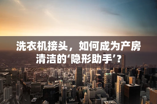 洗衣机接头，如何成为产房清洁的‘隐形助手’？