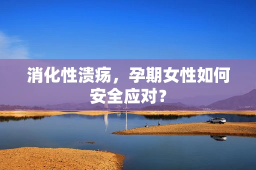 消化性溃疡，孕期女性如何安全应对？
