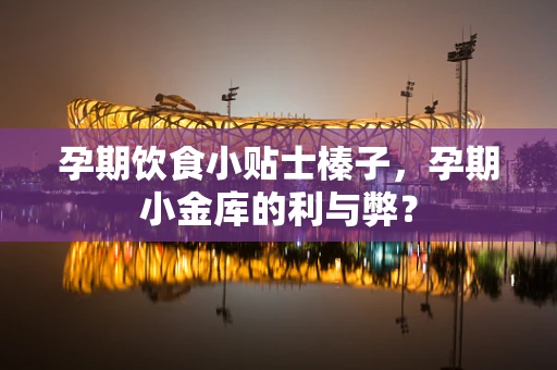孕期饮食小贴士榛子，孕期小金库的利与弊？