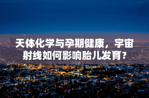 天体化学与孕期健康，宇宙射线如何影响胎儿发育？