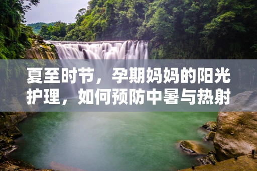 夏至时节，孕期妈妈的阳光护理，如何预防中暑与热射病？