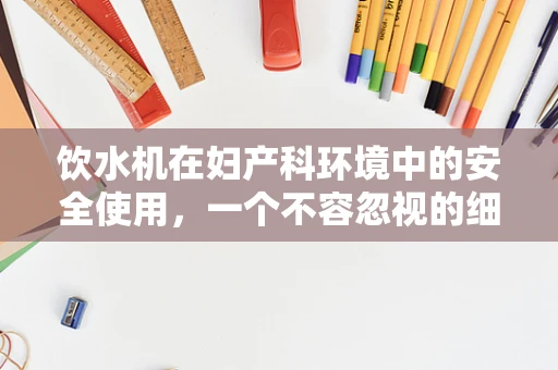 饮水机在妇产科环境中的安全使用，一个不容忽视的细节？