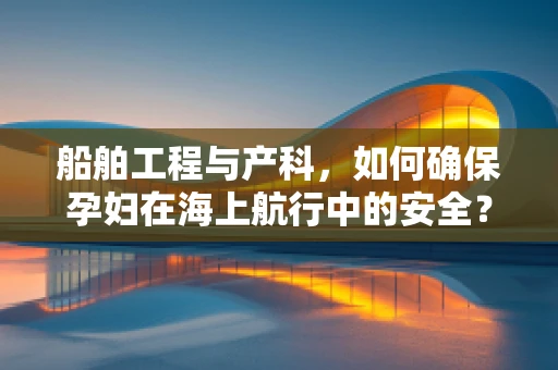 船舶工程与产科，如何确保孕妇在海上航行中的安全？