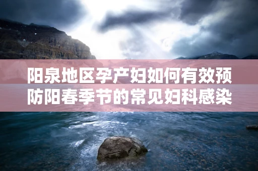 阳泉地区孕产妇如何有效预防阳春季节的常见妇科感染？