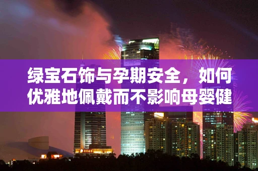 绿宝石饰与孕期安全，如何优雅地佩戴而不影响母婴健康？