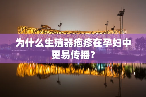 为什么生殖器疱疹在孕妇中更易传播？