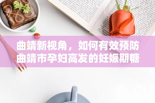 曲靖新视角，如何有效预防曲靖市孕妇高发的妊娠期糖尿病？