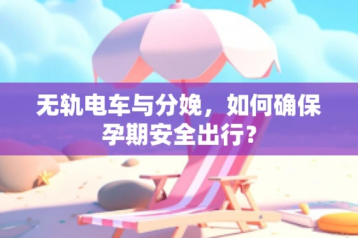 无轨电车与分娩，如何确保孕期安全出行？