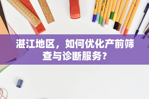 湛江地区，如何优化产前筛查与诊断服务？