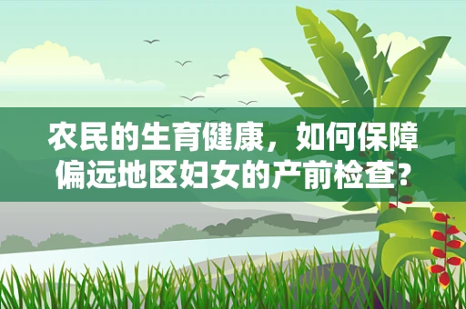 农民的生育健康，如何保障偏远地区妇女的产前检查？