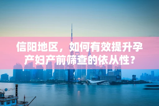 信阳地区，如何有效提升孕产妇产前筛查的依从性？