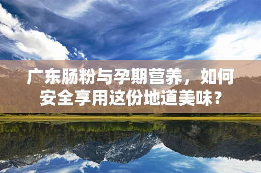 广东肠粉与孕期营养，如何安全享用这份地道美味？