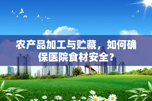 农产品加工与贮藏，如何确保医院食材安全？