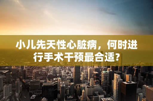 小儿先天性心脏病，何时进行手术干预最合适？