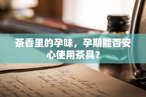 茶香里的孕味，孕期能否安心使用茶具？