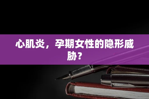心肌炎，孕期女性的隐形威胁？