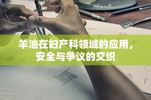 羊油在妇产科领域的应用，安全与争议的交织