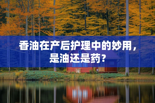 香油在产后护理中的妙用，是油还是药？