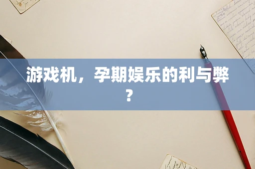 游戏机，孕期娱乐的利与弊？