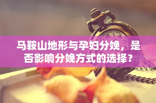 马鞍山地形与孕妇分娩，是否影响分娩方式的选择？