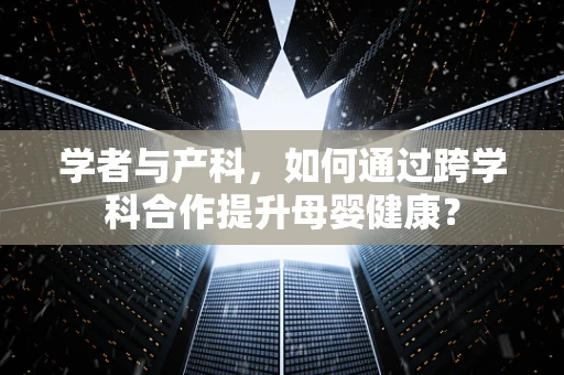 学者与产科，如何通过跨学科合作提升母婴健康？
