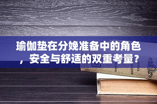 瑜伽垫在分娩准备中的角色，安全与舒适的双重考量？
