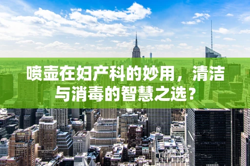 喷壶在妇产科的妙用，清洁与消毒的智慧之选？